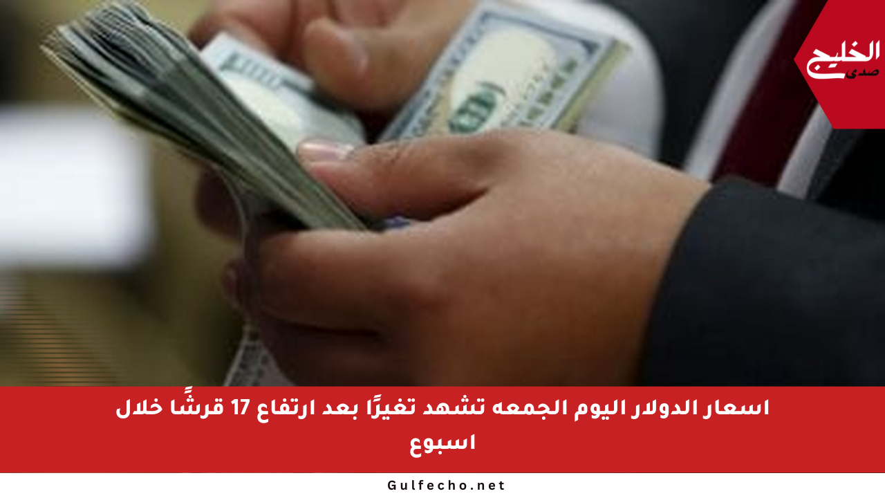 أسعار الدولار اليوم الجمعة تشهد تغيرًا بعد ارتفاع 17 قرشًا خلال أسبوع